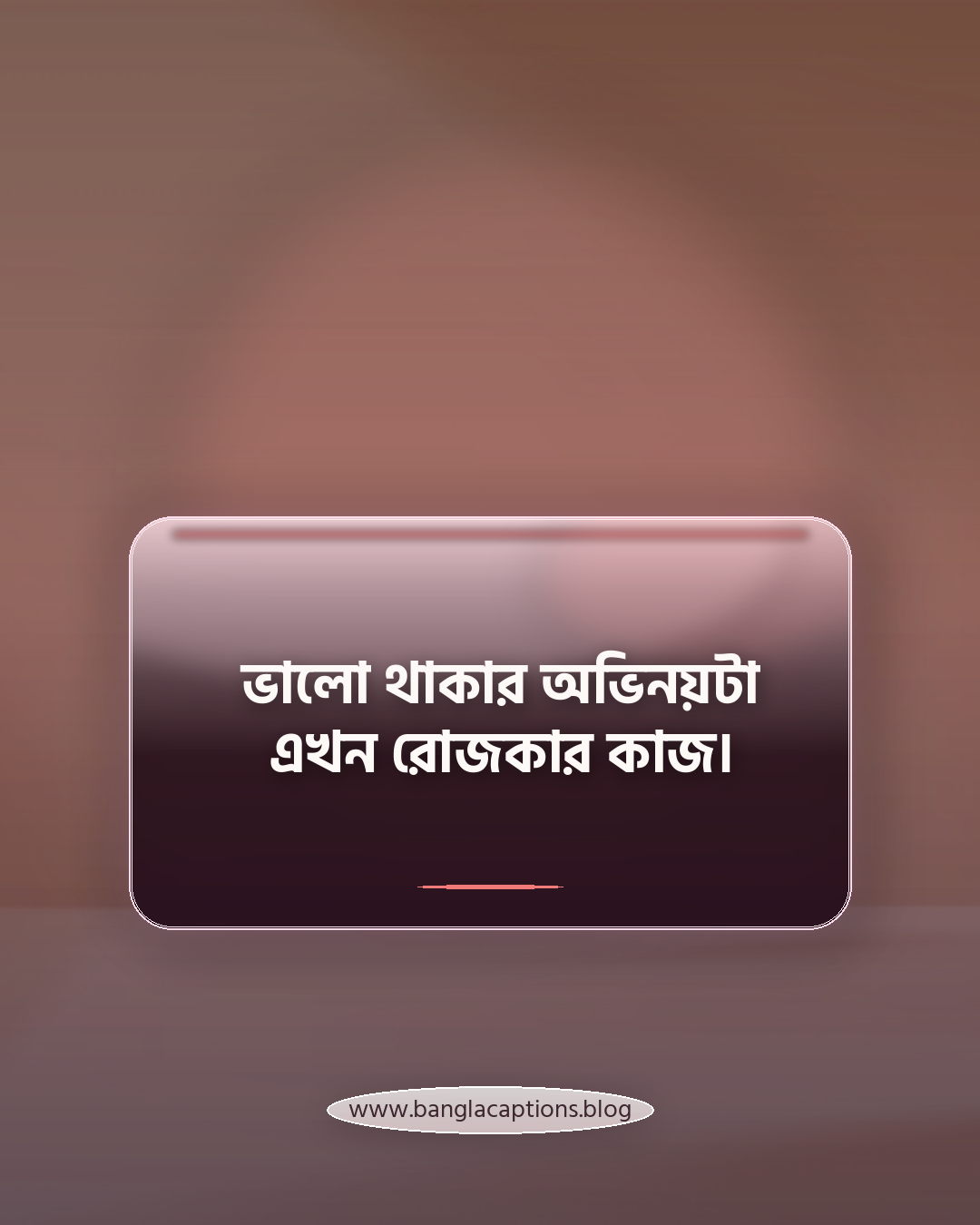 ভালো থাকার অভিনয়টা এখন রোজকার কাজ। - কষ্টের হোয়াটসঅ্যাপ স্ট্যাটাস ক্যাপশন